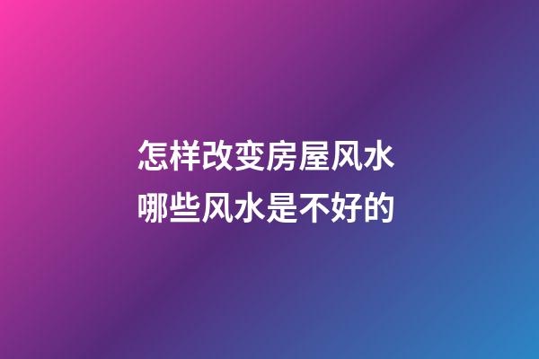 怎样改变房屋风水 哪些风水是不好的